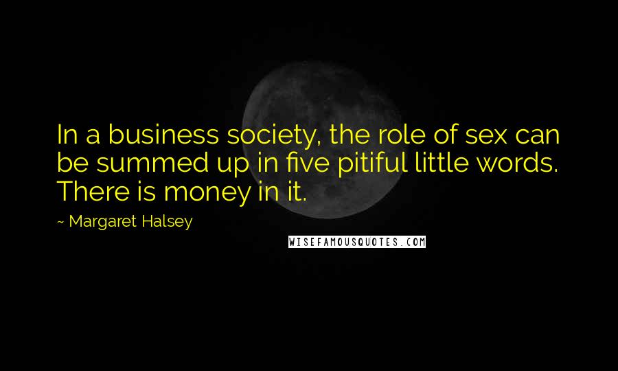 Margaret Halsey Quotes: In a business society, the role of sex can be summed up in five pitiful little words. There is money in it.