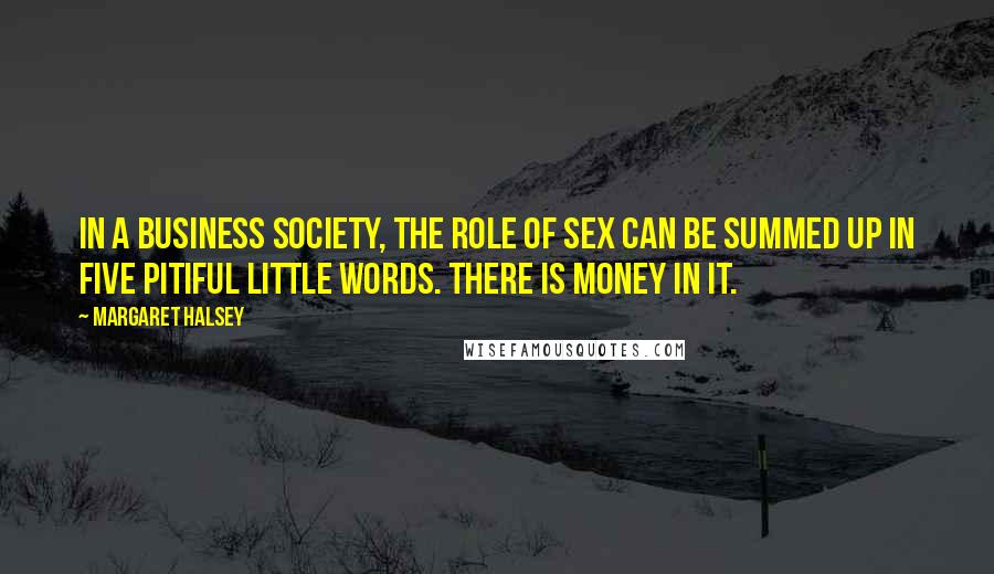 Margaret Halsey Quotes: In a business society, the role of sex can be summed up in five pitiful little words. There is money in it.