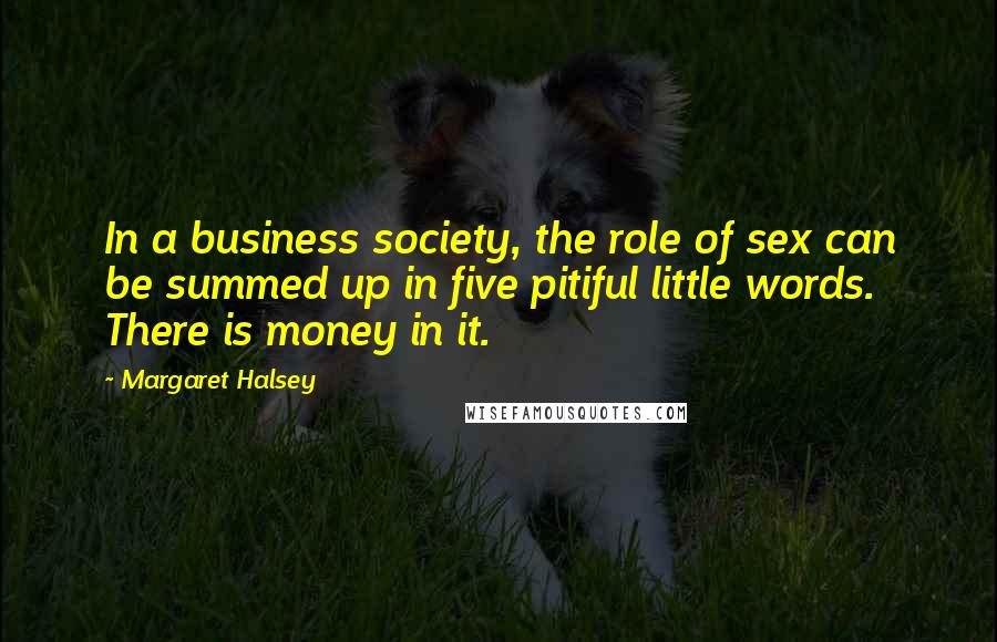 Margaret Halsey Quotes: In a business society, the role of sex can be summed up in five pitiful little words. There is money in it.