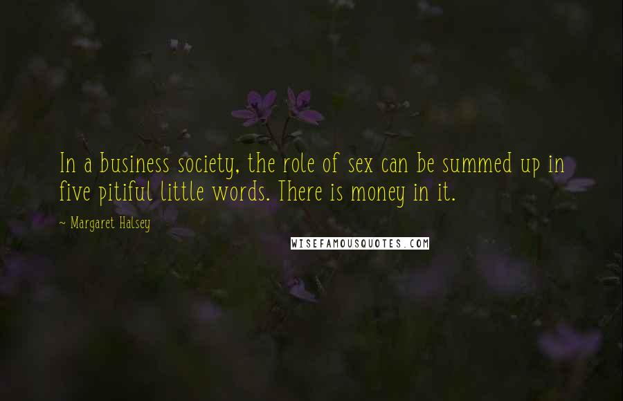 Margaret Halsey Quotes: In a business society, the role of sex can be summed up in five pitiful little words. There is money in it.