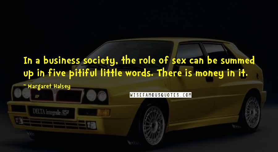 Margaret Halsey Quotes: In a business society, the role of sex can be summed up in five pitiful little words. There is money in it.