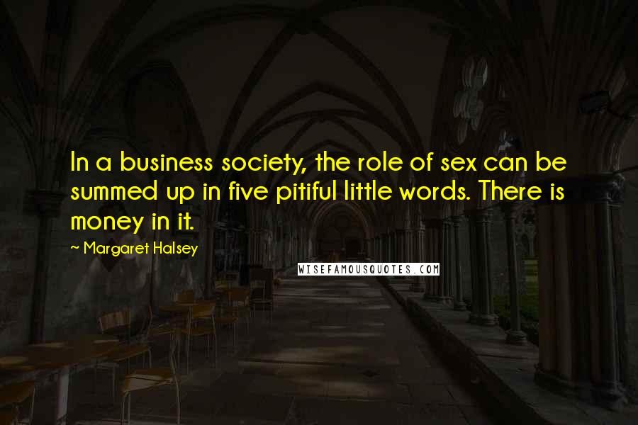 Margaret Halsey Quotes: In a business society, the role of sex can be summed up in five pitiful little words. There is money in it.