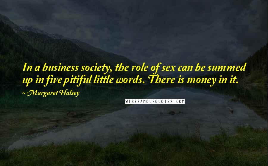 Margaret Halsey Quotes: In a business society, the role of sex can be summed up in five pitiful little words. There is money in it.