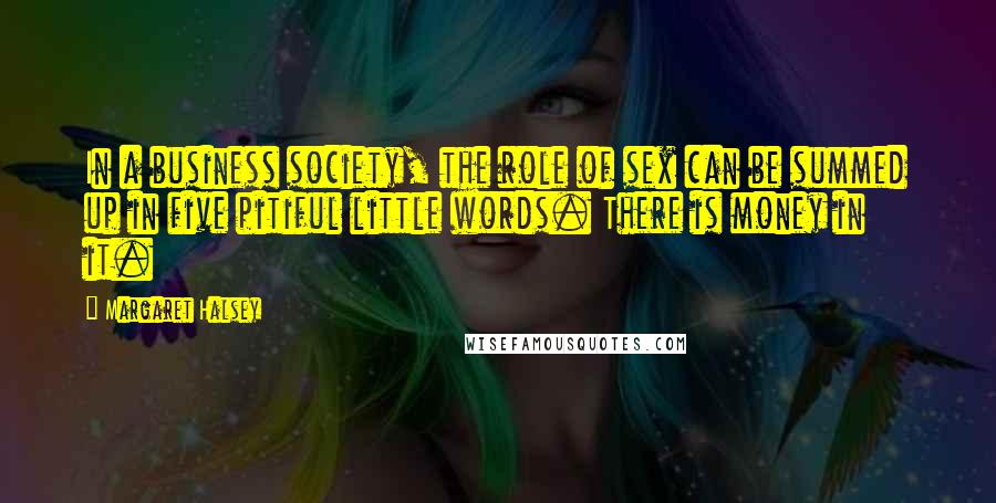 Margaret Halsey Quotes: In a business society, the role of sex can be summed up in five pitiful little words. There is money in it.