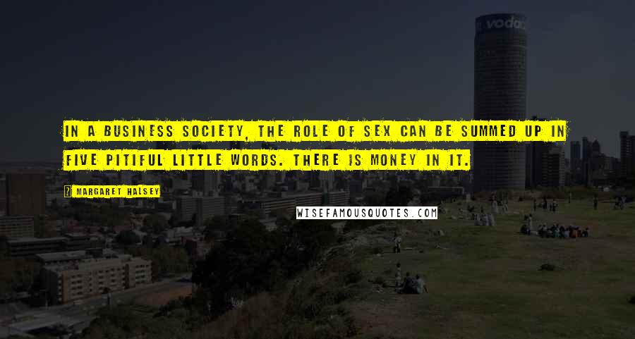 Margaret Halsey Quotes: In a business society, the role of sex can be summed up in five pitiful little words. There is money in it.