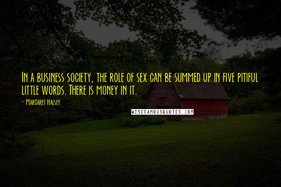 Margaret Halsey Quotes: In a business society, the role of sex can be summed up in five pitiful little words. There is money in it.