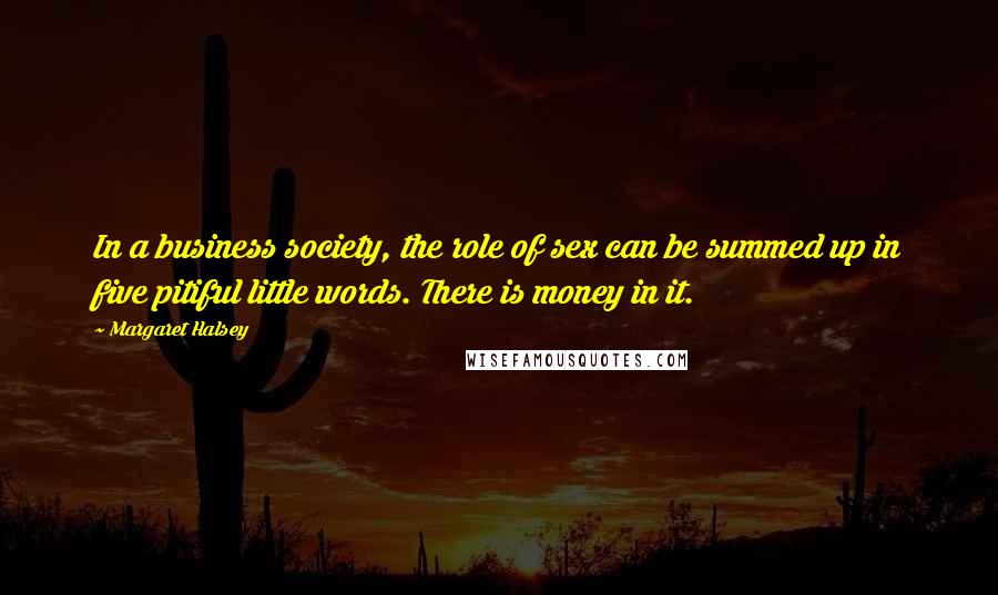 Margaret Halsey Quotes: In a business society, the role of sex can be summed up in five pitiful little words. There is money in it.