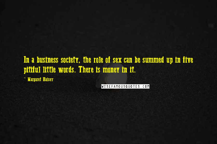 Margaret Halsey Quotes: In a business society, the role of sex can be summed up in five pitiful little words. There is money in it.