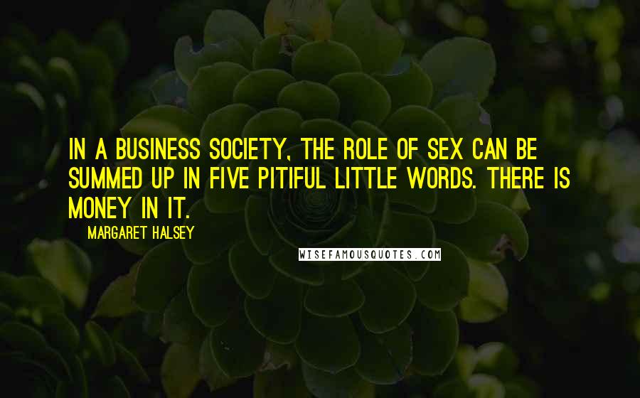 Margaret Halsey Quotes: In a business society, the role of sex can be summed up in five pitiful little words. There is money in it.