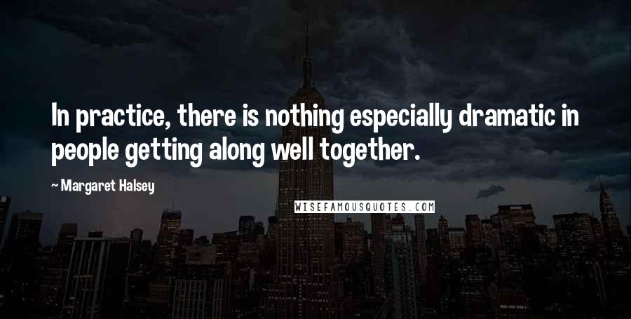Margaret Halsey Quotes: In practice, there is nothing especially dramatic in people getting along well together.
