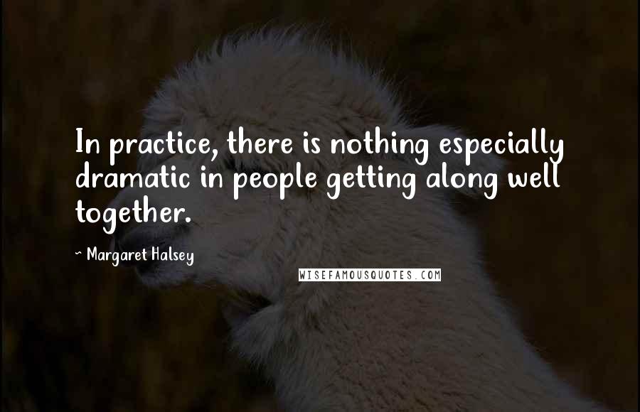 Margaret Halsey Quotes: In practice, there is nothing especially dramatic in people getting along well together.