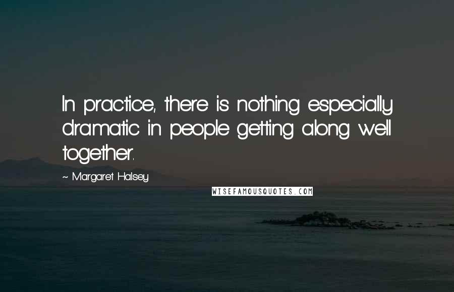 Margaret Halsey Quotes: In practice, there is nothing especially dramatic in people getting along well together.