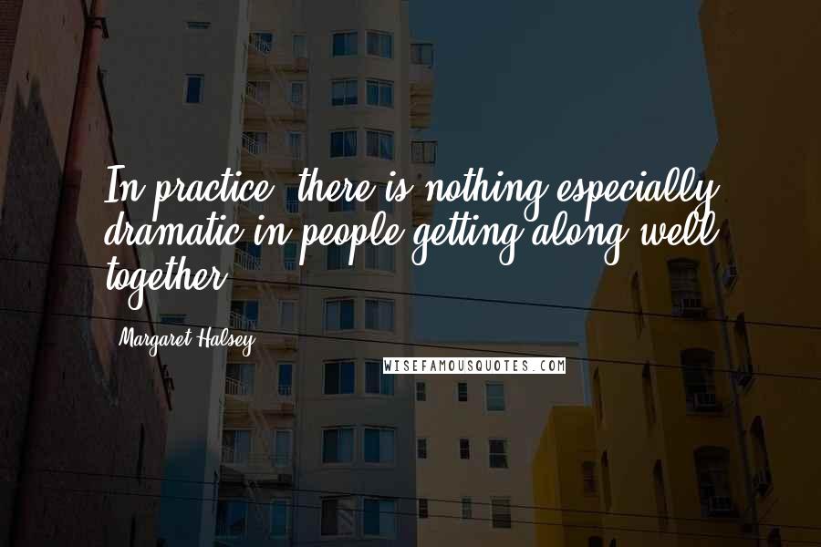 Margaret Halsey Quotes: In practice, there is nothing especially dramatic in people getting along well together.