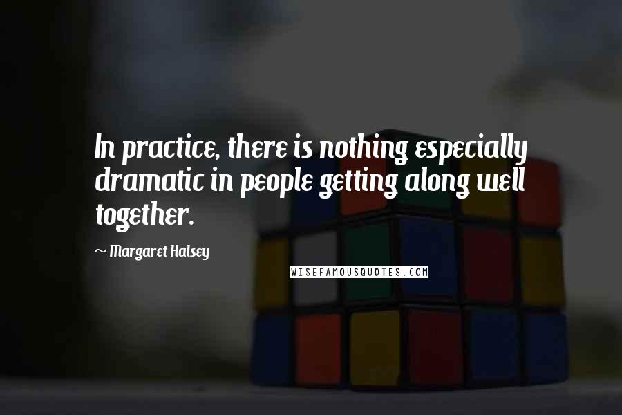 Margaret Halsey Quotes: In practice, there is nothing especially dramatic in people getting along well together.