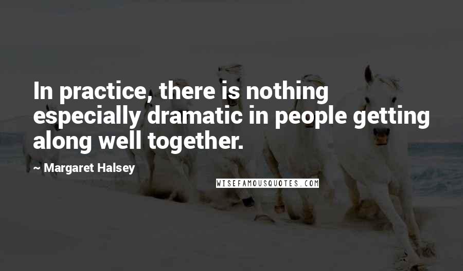 Margaret Halsey Quotes: In practice, there is nothing especially dramatic in people getting along well together.