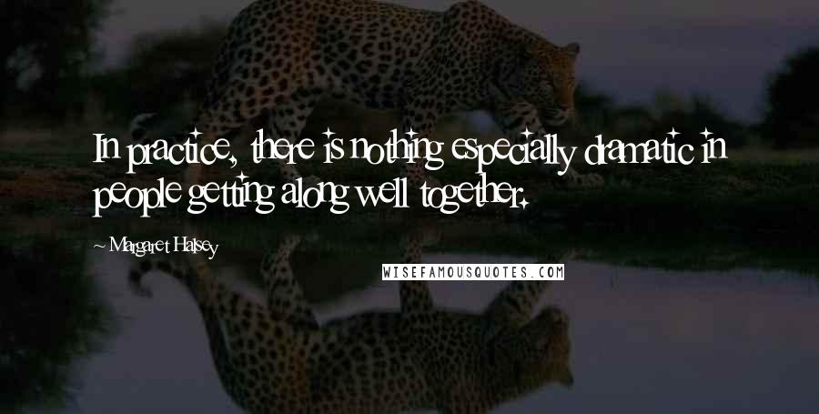 Margaret Halsey Quotes: In practice, there is nothing especially dramatic in people getting along well together.