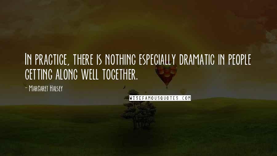 Margaret Halsey Quotes: In practice, there is nothing especially dramatic in people getting along well together.