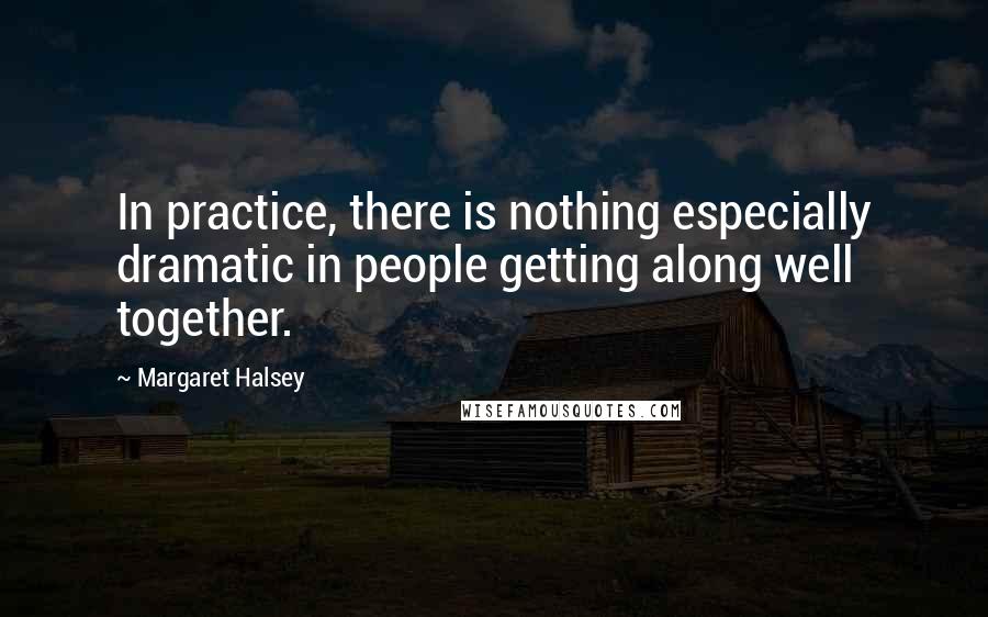 Margaret Halsey Quotes: In practice, there is nothing especially dramatic in people getting along well together.
