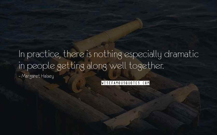 Margaret Halsey Quotes: In practice, there is nothing especially dramatic in people getting along well together.