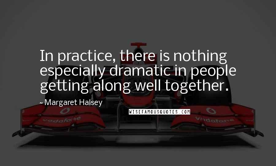 Margaret Halsey Quotes: In practice, there is nothing especially dramatic in people getting along well together.