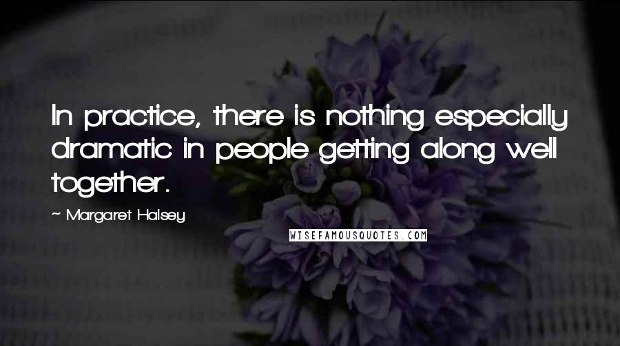 Margaret Halsey Quotes: In practice, there is nothing especially dramatic in people getting along well together.