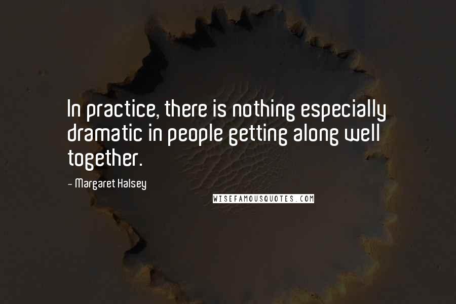 Margaret Halsey Quotes: In practice, there is nothing especially dramatic in people getting along well together.