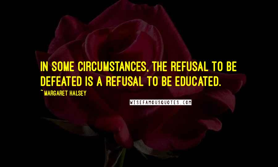 Margaret Halsey Quotes: In some circumstances, the refusal to be defeated is a refusal to be educated.