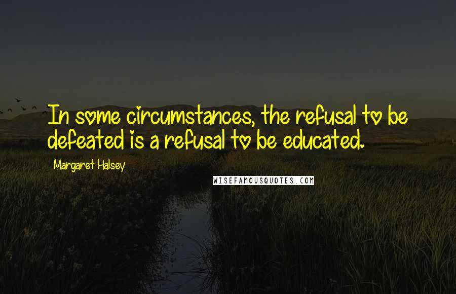 Margaret Halsey Quotes: In some circumstances, the refusal to be defeated is a refusal to be educated.