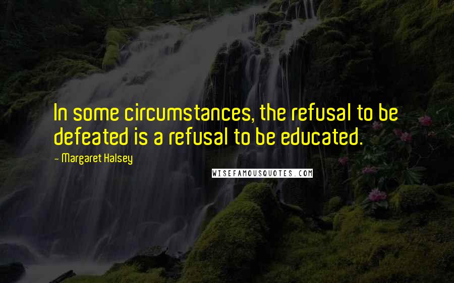 Margaret Halsey Quotes: In some circumstances, the refusal to be defeated is a refusal to be educated.
