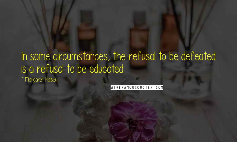 Margaret Halsey Quotes: In some circumstances, the refusal to be defeated is a refusal to be educated.