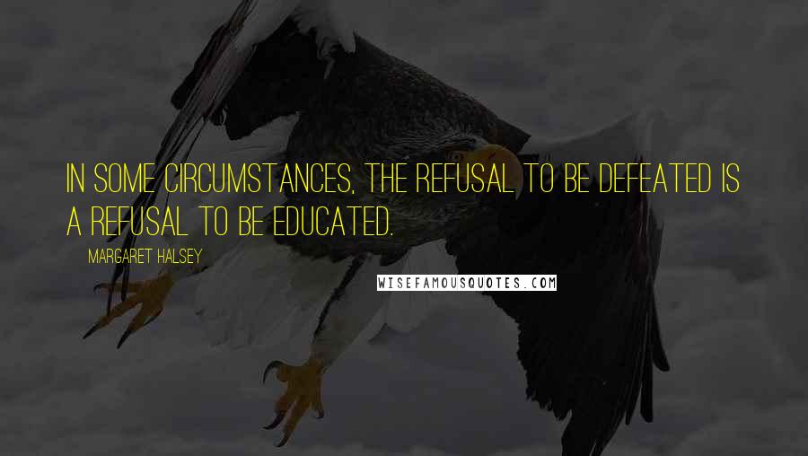 Margaret Halsey Quotes: In some circumstances, the refusal to be defeated is a refusal to be educated.