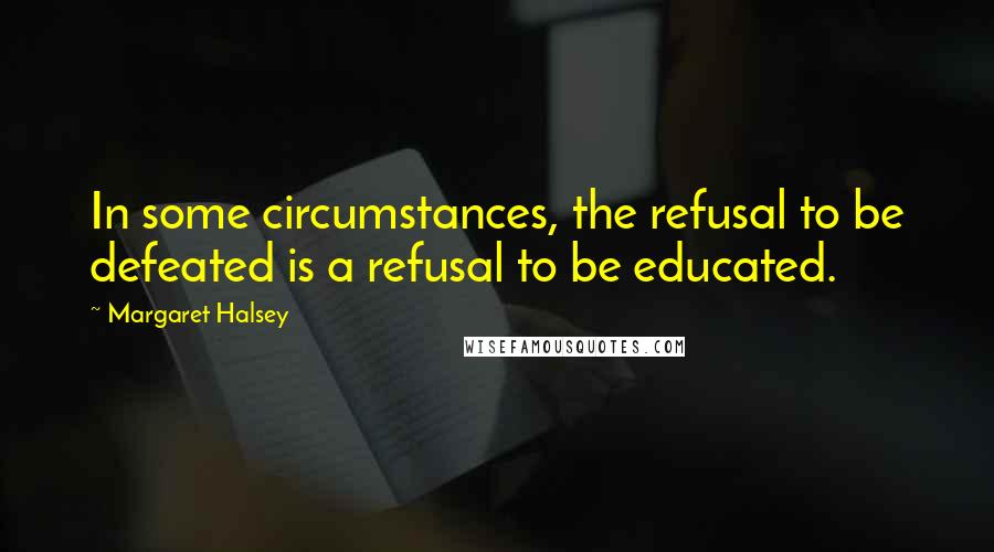 Margaret Halsey Quotes: In some circumstances, the refusal to be defeated is a refusal to be educated.