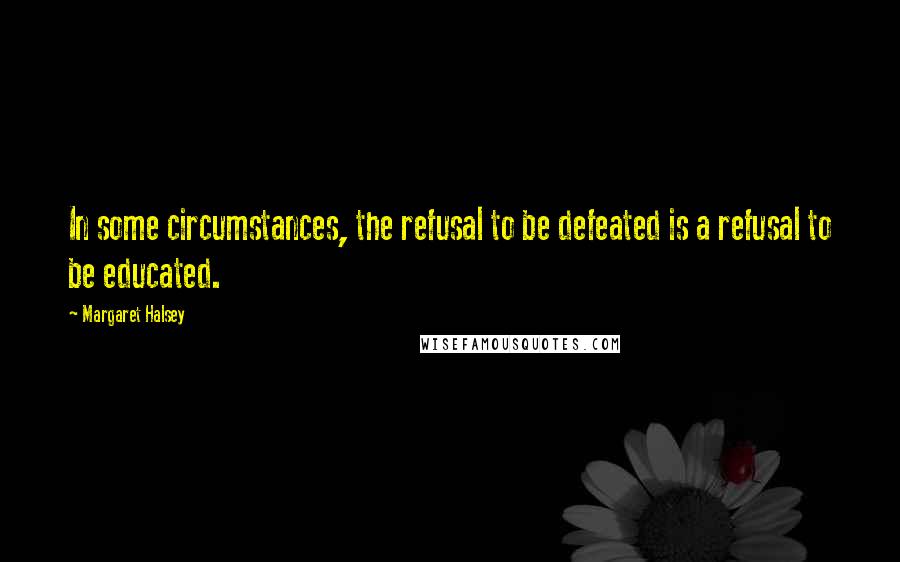 Margaret Halsey Quotes: In some circumstances, the refusal to be defeated is a refusal to be educated.