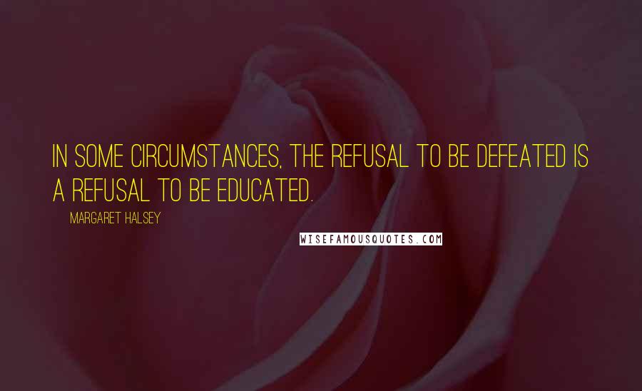 Margaret Halsey Quotes: In some circumstances, the refusal to be defeated is a refusal to be educated.