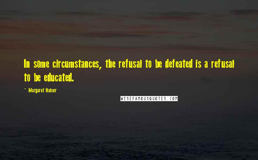 Margaret Halsey Quotes: In some circumstances, the refusal to be defeated is a refusal to be educated.