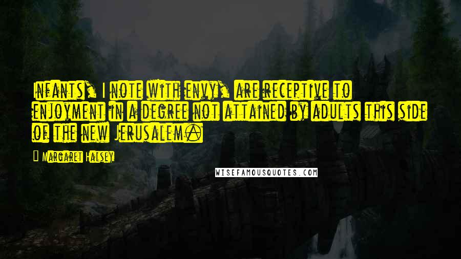Margaret Halsey Quotes: Infants, I note with envy, are receptive to enjoyment in a degree not attained by adults this side of the new Jerusalem.
