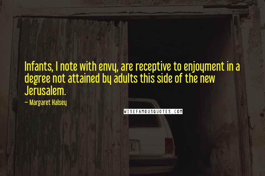 Margaret Halsey Quotes: Infants, I note with envy, are receptive to enjoyment in a degree not attained by adults this side of the new Jerusalem.