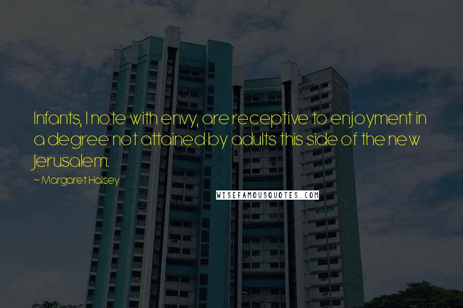 Margaret Halsey Quotes: Infants, I note with envy, are receptive to enjoyment in a degree not attained by adults this side of the new Jerusalem.