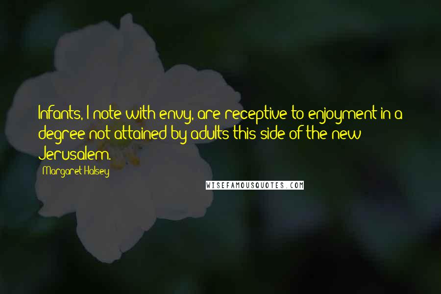 Margaret Halsey Quotes: Infants, I note with envy, are receptive to enjoyment in a degree not attained by adults this side of the new Jerusalem.