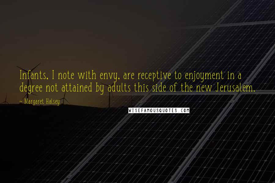 Margaret Halsey Quotes: Infants, I note with envy, are receptive to enjoyment in a degree not attained by adults this side of the new Jerusalem.