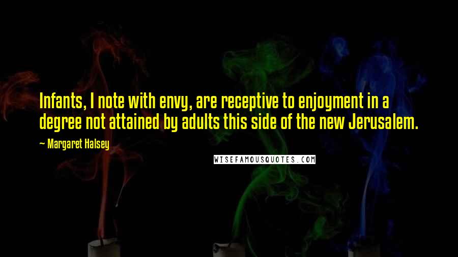 Margaret Halsey Quotes: Infants, I note with envy, are receptive to enjoyment in a degree not attained by adults this side of the new Jerusalem.