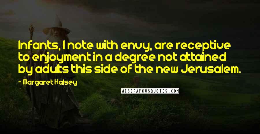 Margaret Halsey Quotes: Infants, I note with envy, are receptive to enjoyment in a degree not attained by adults this side of the new Jerusalem.