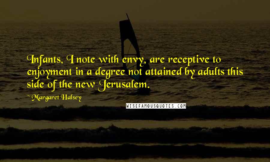 Margaret Halsey Quotes: Infants, I note with envy, are receptive to enjoyment in a degree not attained by adults this side of the new Jerusalem.