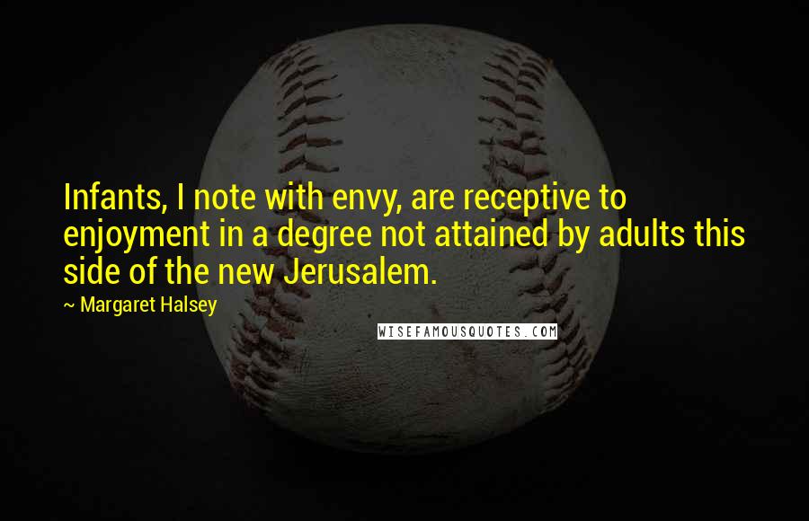 Margaret Halsey Quotes: Infants, I note with envy, are receptive to enjoyment in a degree not attained by adults this side of the new Jerusalem.
