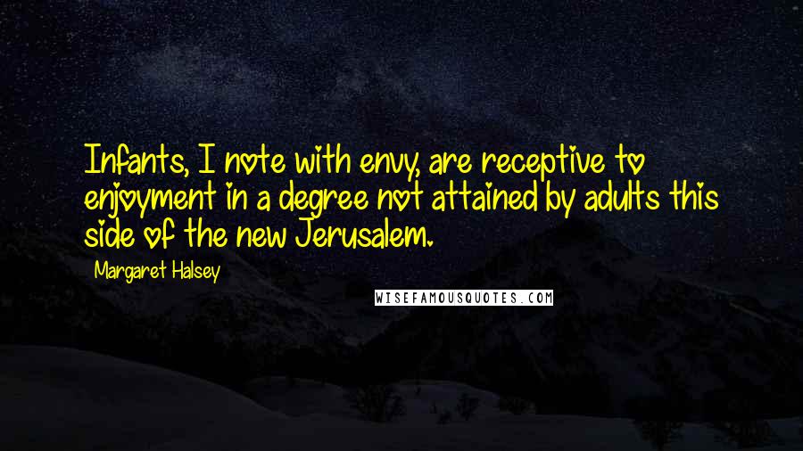 Margaret Halsey Quotes: Infants, I note with envy, are receptive to enjoyment in a degree not attained by adults this side of the new Jerusalem.