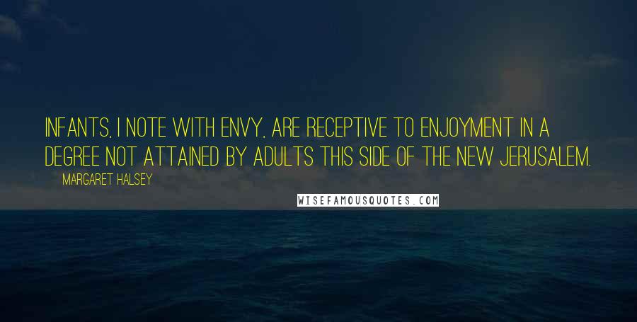 Margaret Halsey Quotes: Infants, I note with envy, are receptive to enjoyment in a degree not attained by adults this side of the new Jerusalem.