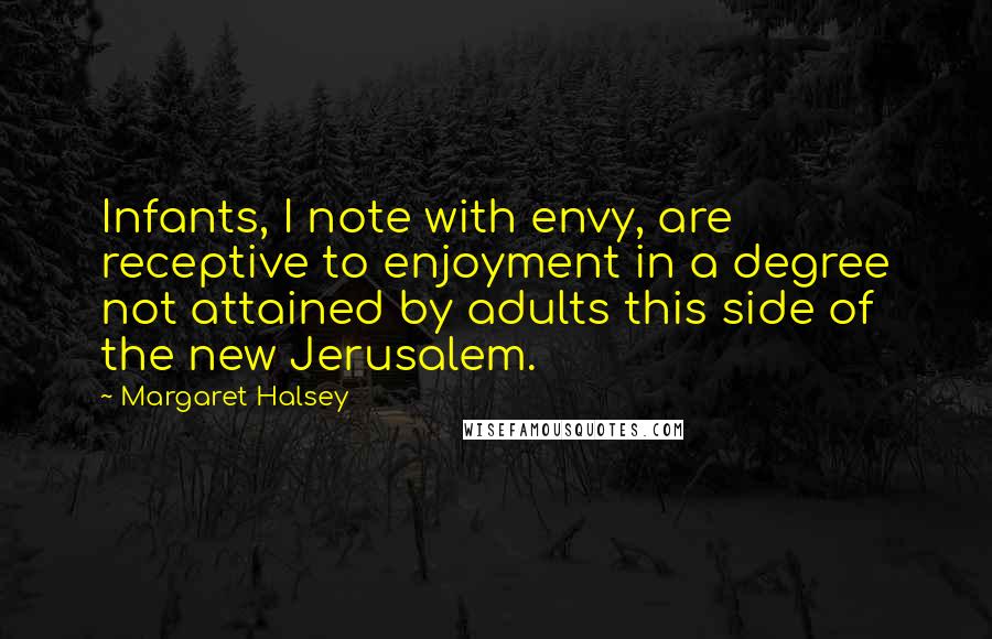 Margaret Halsey Quotes: Infants, I note with envy, are receptive to enjoyment in a degree not attained by adults this side of the new Jerusalem.