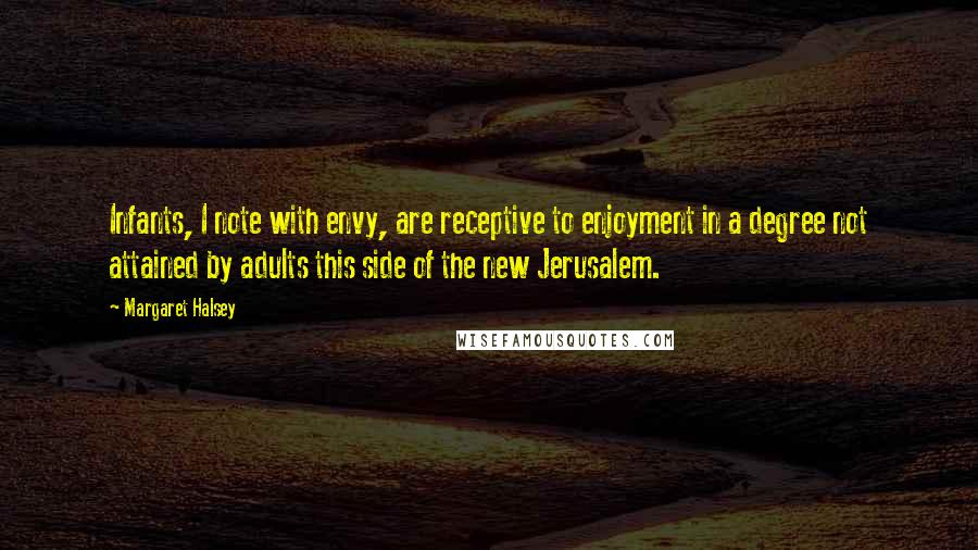 Margaret Halsey Quotes: Infants, I note with envy, are receptive to enjoyment in a degree not attained by adults this side of the new Jerusalem.