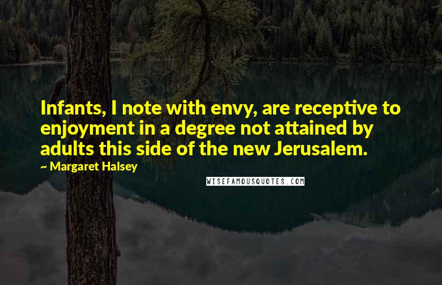 Margaret Halsey Quotes: Infants, I note with envy, are receptive to enjoyment in a degree not attained by adults this side of the new Jerusalem.