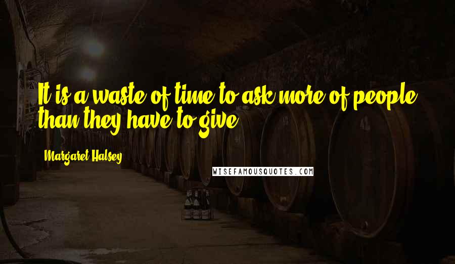 Margaret Halsey Quotes: It is a waste of time to ask more of people than they have to give.